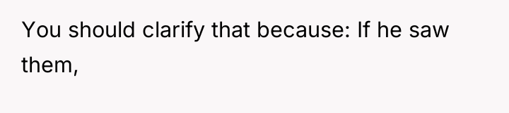 You should clarify that because: If he saw them,