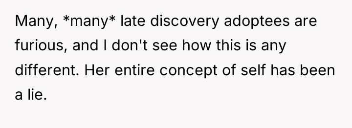 Many, *many* late discovery adoptees are furious, and I don't...