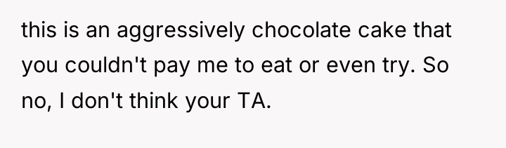 this is an aggressively chocolate cake that you couldn't pay...