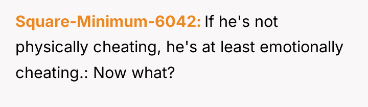 Square-Minimum-6042 If he's not physically cheating, he's at least emotionally...