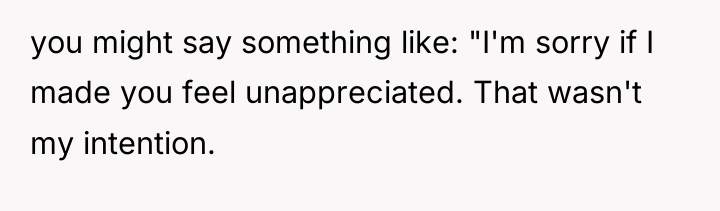 you might say something like: "I'm sorry if I made...