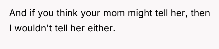 And if you think your mom might tell her, then...