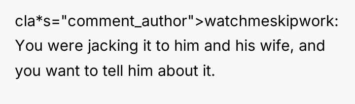 cla*s="comment_author">watchmeskipwork: You were jacking it to him and his wife,...