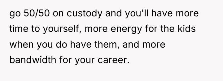 go 50/50 on custody and you'll have more time to...