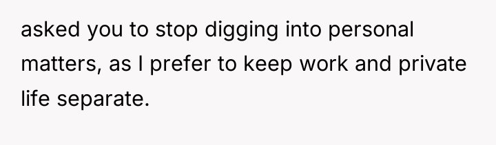 asked you to stop digging into personal matters, as I...