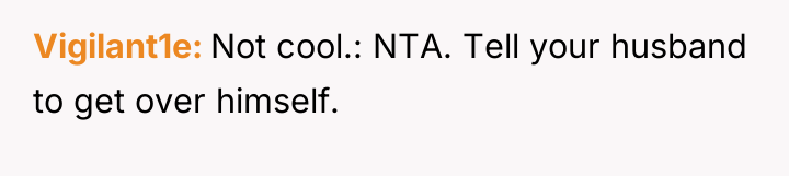 Vigilant1e Not cool.: NTA. Tell your husband to get over...