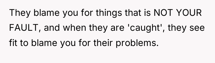 They blame you for things that is NOT YOUR FAULT,...