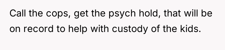 Call the cops, get the psych hold, that will be...
