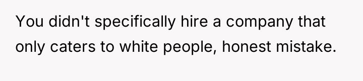 You didn't specifically hire a company that only caters to...