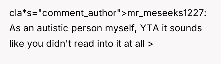cla*s="comment_author">mr_meseeks1227: As an autistic person myself, YTA it sounds like...