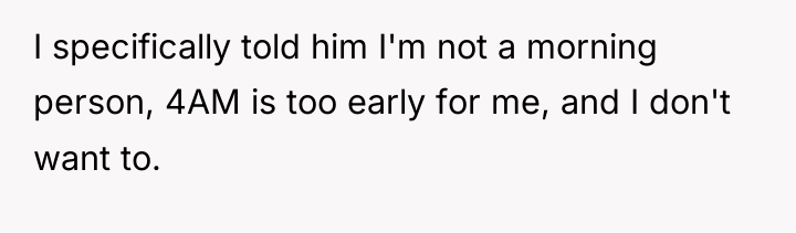 I specifically told him I'm not a morning person, 4AM...