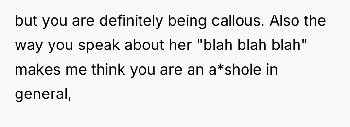 but you are definitely being callous. Also the way you...