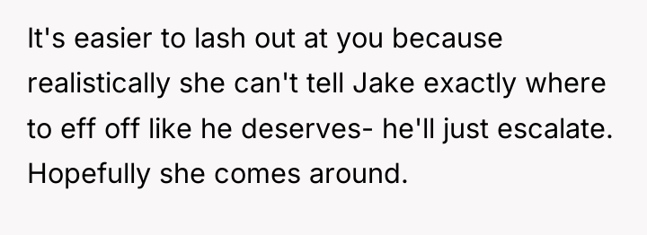 It's easier to lash out at you because realistically she...