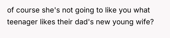 of course she's not going to like you what teenager...
