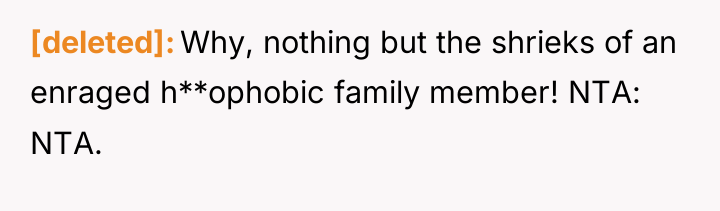 [deleted] Why, nothing but the shrieks of an enraged h**ophobic...