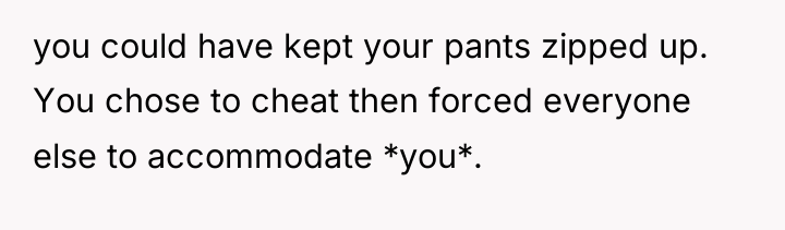 you could have kept your pants zipped up. You chose...