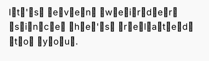 I̶t̶'̶s̶ ̶e̶v̶e̶n̶ ̶w̶e̶i̶r̶d̶e̶r̶ ̶s̶i̶n̶c̶e̶ ̶h̶e̶'̶s̶ ̶r̶e̶l̶a̶t̶e̶d̶ ̶t̶o̶ ̶y̶o̶u̶.