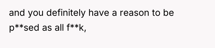 and you definitely have a reason to be p**sed as...