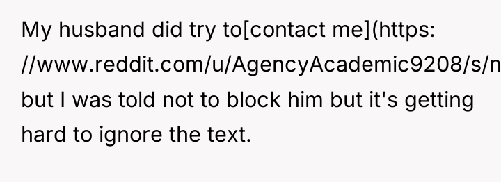 My husband did try to[contact me](https: //www.reddit.com/u/AgencyAcademic9208/s/nwAy77x0i7) but I was...