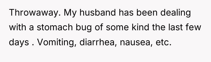 Throwaway. My husband has been dealing with a stomach bug...