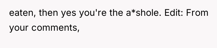 eaten, then yes you're the a*shole. Edit: From your comments,