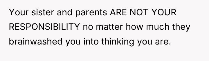 Your sister and parents ARE NOT YOUR RESPONSIBILITY no matter...
