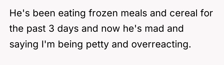He's been eating frozen meals and cereal for the past...