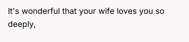 It's wonderful that your wife loves you so deeply,