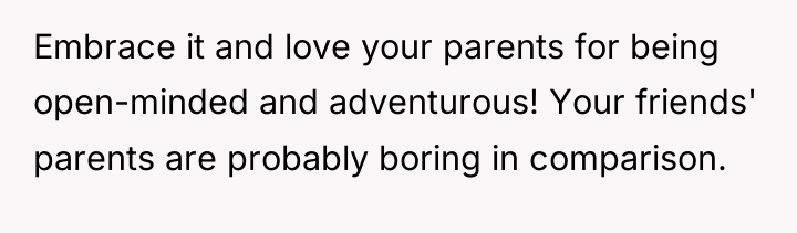 Embrace it and love your parents for being open-minded and...