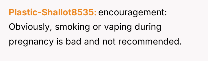 Plastic-Shallot8535 encouragement: Obviously, smoking or vaping during pregnancy is bad...