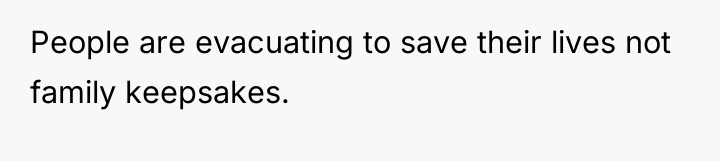 People are evacuating to save their lives not family keepsakes.