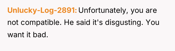 Unlucky-Log-2891 Unfortunately, you are not compatible. He said it's disgusting....
