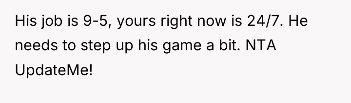 His job is 9-5, yours right now is 24/7. He...