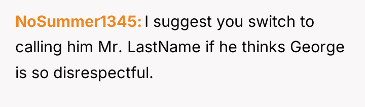 NoSummer1345 I suggest you switch to calling him Mr. LastName...