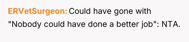 ERVetSurgeon Could have gone with "Nobody could have done a...
