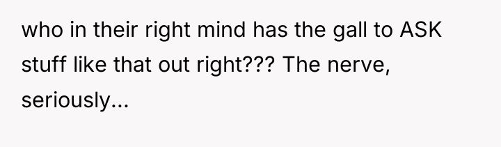 who in their right mind has the gall to ASK...