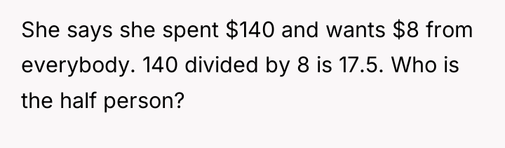She says she spent $140 and wants $8 from everybody....