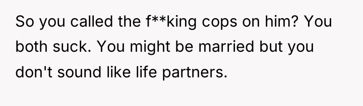 So you called the f**king cops on him? You both...
