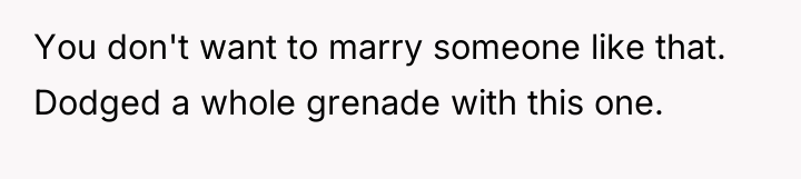 You don't want to marry someone like that. Dodged a...