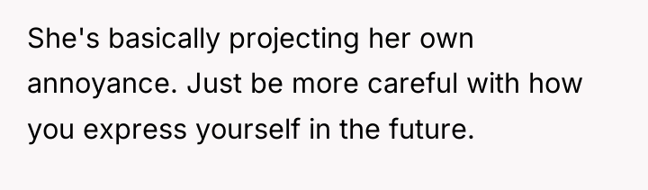 She's basically projecting her own annoyance. Just be more careful...