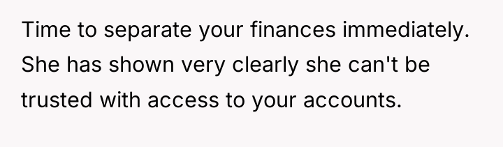 Time to separate your finances immediately. She has shown very...