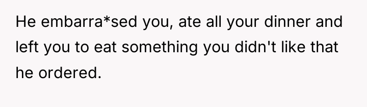 He embarra*sed you, ate all your dinner and left you...