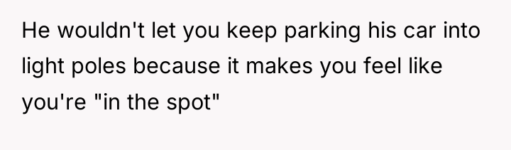 He wouldn't let you keep parking his car into light...