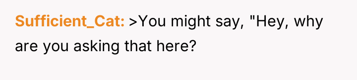 Sufficient_Cat >You might say, "Hey, why are you asking that...