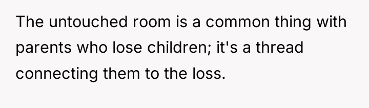 The untouched room is a common thing with parents who...