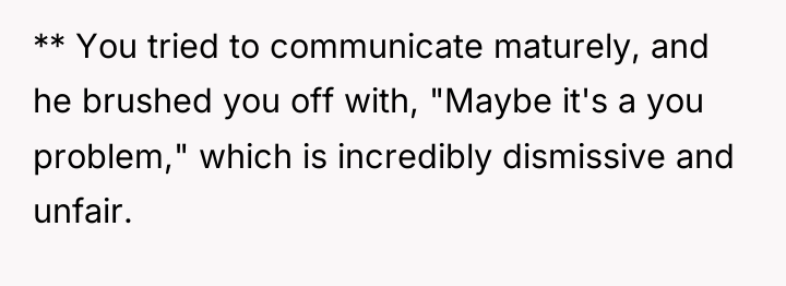 ** You tried to communicate maturely, and he brushed you...