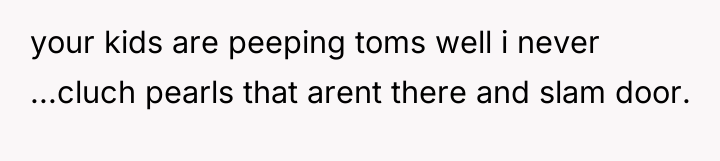 your kids are peeping toms well i never ...cluch pearls...