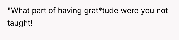 "What part of having grat*tude were you not taught!