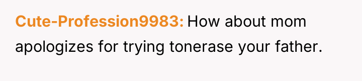 Cute-Profession9983 How about mom apologizes for trying tonerase your father.