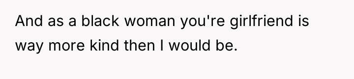 And as a black woman you're girlfriend is way more...